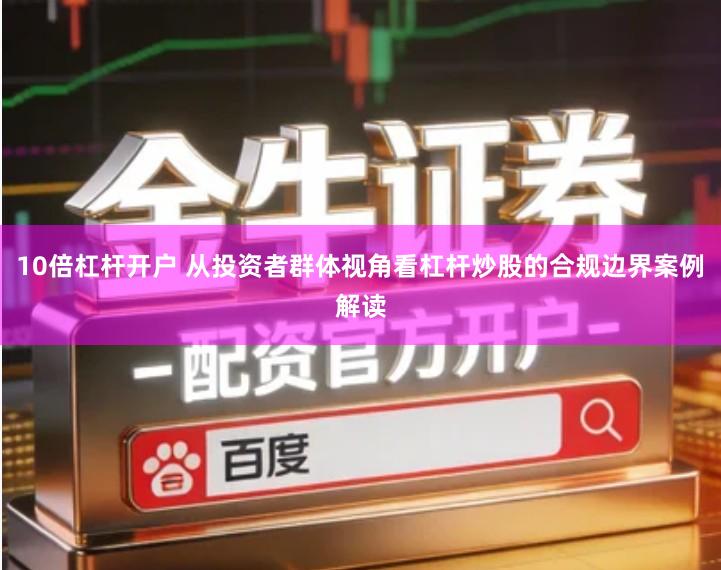 10倍杠杆开户 从投资者群体视角看杠杆炒股的合规边界案例解读