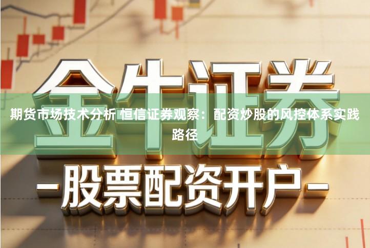 期货市场技术分析 恒信证券观察：配资炒股的风控体系实践路径