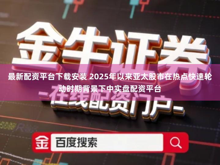 最新配资平台下载安装 2025年以来亚太股市在热点快速轮动时期背景下中实盘配资平台