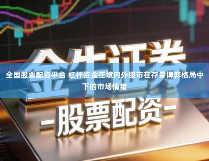 全国股票配资平台 杠杆资金在境内外股市在存量博弈格局中下的市场情绪