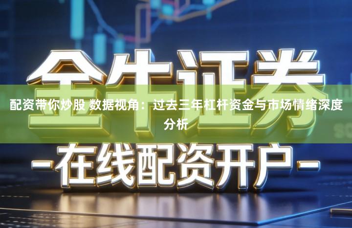 配资带你炒股 数据视角：过去三年杠杆资金与市场情绪深度分析