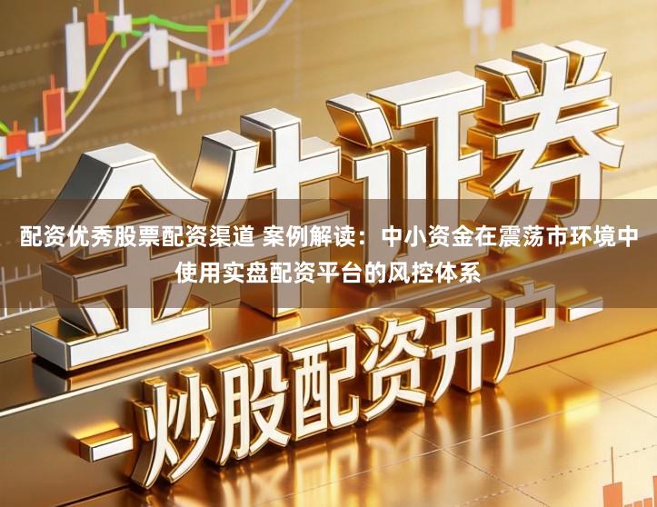 配资优秀股票配资渠道 案例解读：中小资金在震荡市环境中使用实盘配资平台的风控体系