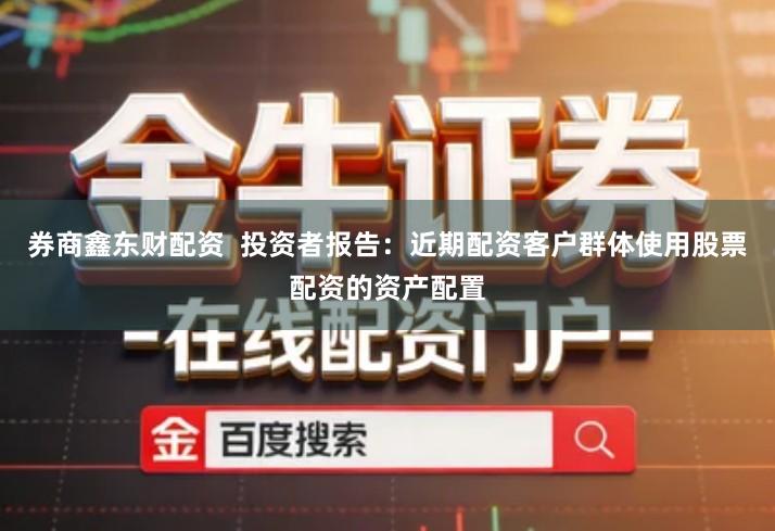 券商鑫东财配资  投资者报告：近期配资客户群体使用股票配资的资产配置