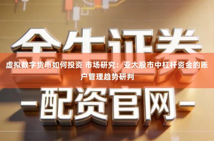 虚拟数字货币如何投资 市场研究：亚太股市中杠杆资金的账户管理趋势研判