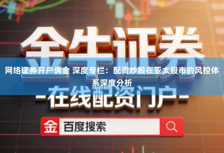 网络证券开户佣金 深度专栏：配资炒股在亚太股市的风控体系深度分析
