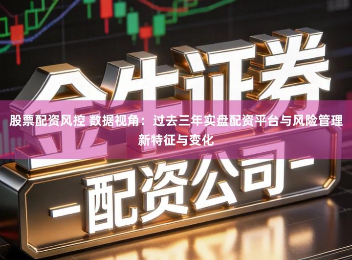 股票配资风控 数据视角：过去三年实盘配资平台与风险管理新特征与变化