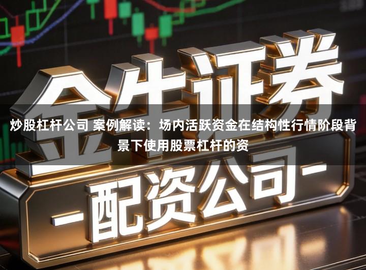 炒股杠杆公司 案例解读：场内活跃资金在结构性行情阶段背景下使用股票杠杆的资