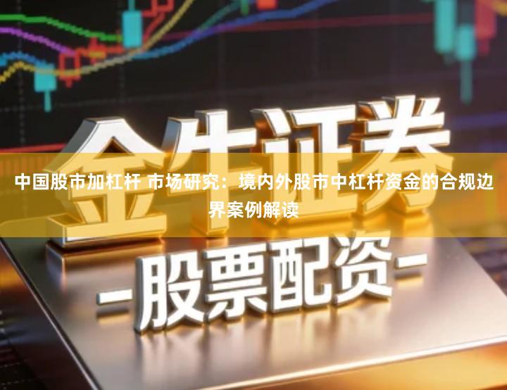 中国股市加杠杆 市场研究：境内外股市中杠杆资金的合规边界案例解读