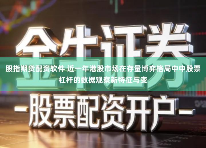 股指期货配资软件 近一年港股市场在存量博弈格局中中股票杠杆的数据观察新特征与变