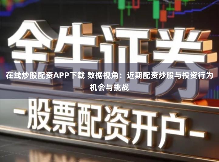 在线炒股配资APP下载 数据视角：近期配资炒股与投资行为机会与挑战