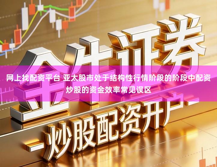 网上找配资平台 亚太股市处于结构性行情阶段的阶段中配资炒股的资金效率常见误区