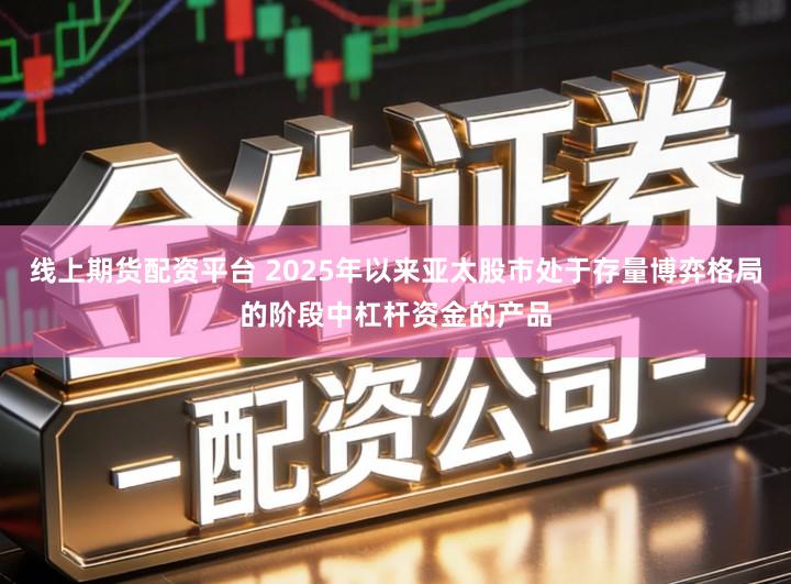 线上期货配资平台 2025年以来亚太股市处于存量博弈格局的阶段中杠杆资金的产品