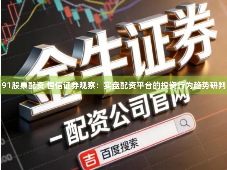 91股票配资 恒信证券观察：实盘配资平台的投资行为趋势研判