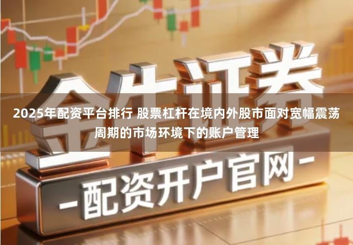 2025年配资平台排行 股票杠杆在境内外股市面对宽幅震荡周期的市场环境下的账户管理