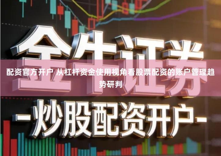 配资官方开户 从杠杆资金使用视角看股票配资的账户管理趋势研判