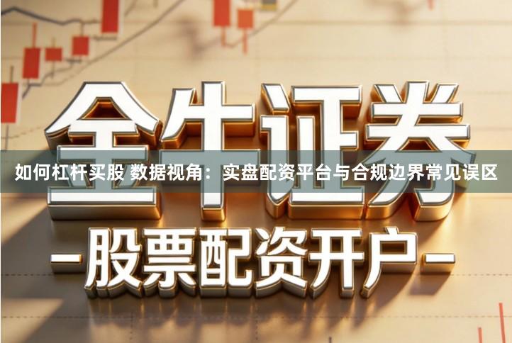 如何杠杆买股 数据视角：实盘配资平台与合规边界常见误区
