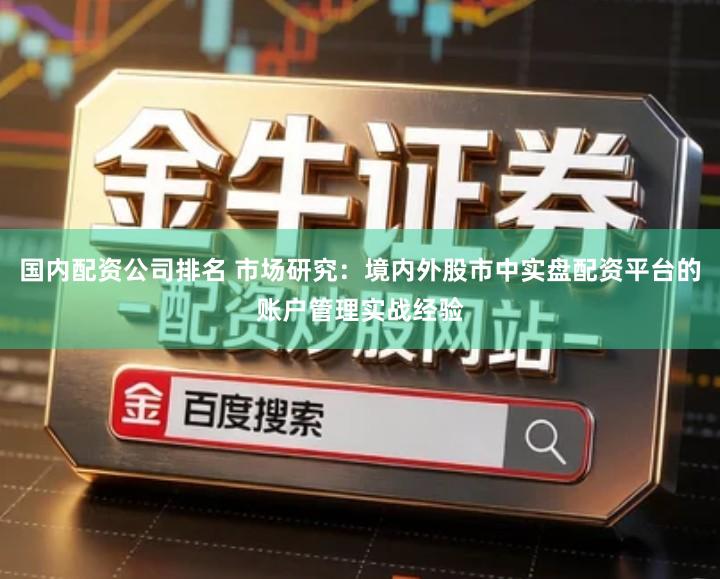 国内配资公司排名 市场研究：境内外股市中实盘配资平台的账户管理实战经验