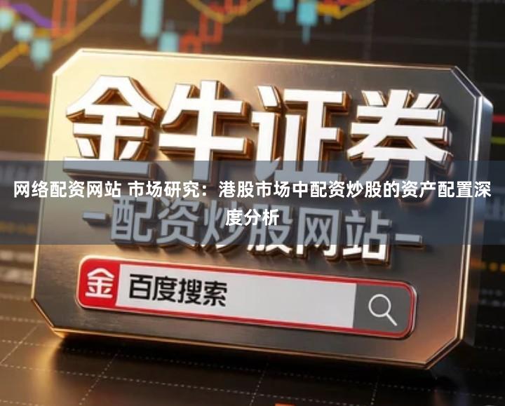 网络配资网站 市场研究：港股市场中配资炒股的资产配置深度分析