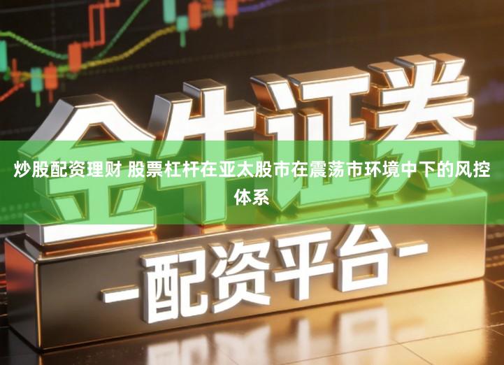 炒股配资理财 股票杠杆在亚太股市在震荡市环境中下的风控体系