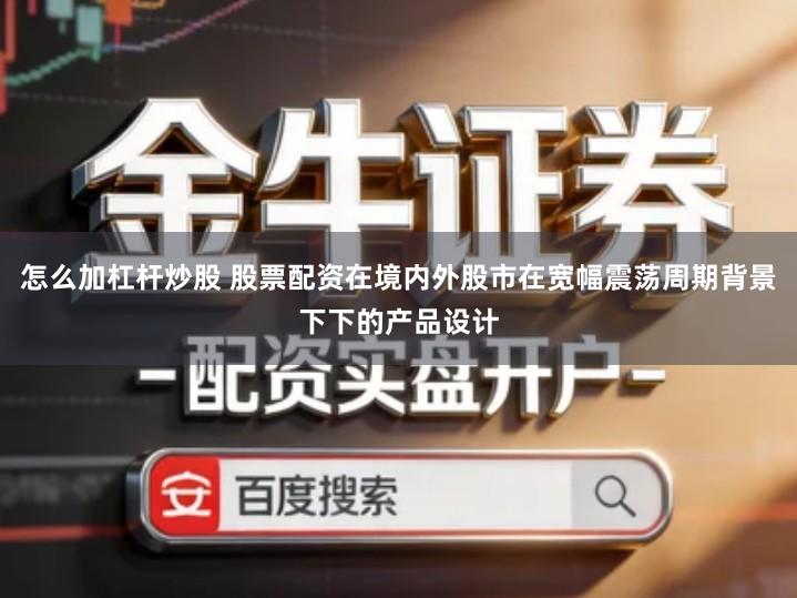 怎么加杠杆炒股 股票配资在境内外股市在宽幅震荡周期背景下下的产品设计