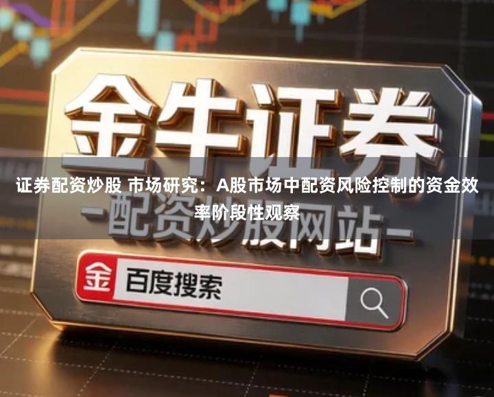 证券配资炒股 市场研究：A股市场中配资风险控制的资金效率阶段性观察