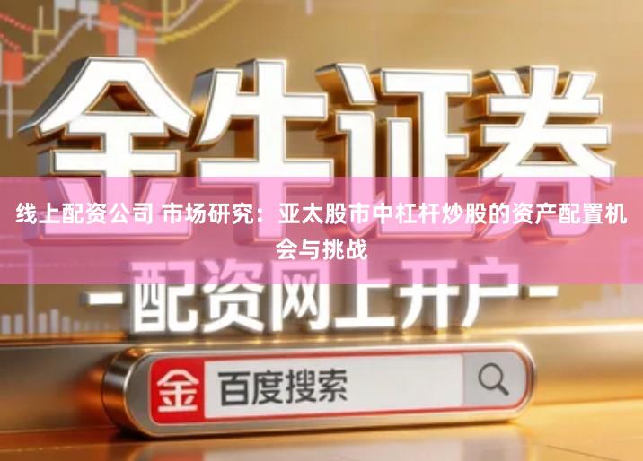 线上配资公司 市场研究：亚太股市中杠杆炒股的资产配置机会与挑战