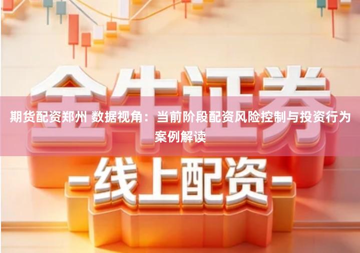 期货配资郑州 数据视角：当前阶段配资风险控制与投资行为案例解读