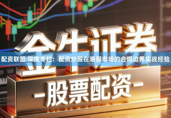 配资联盟 深度专栏：配资炒股在港股市场的合规边界实战经验