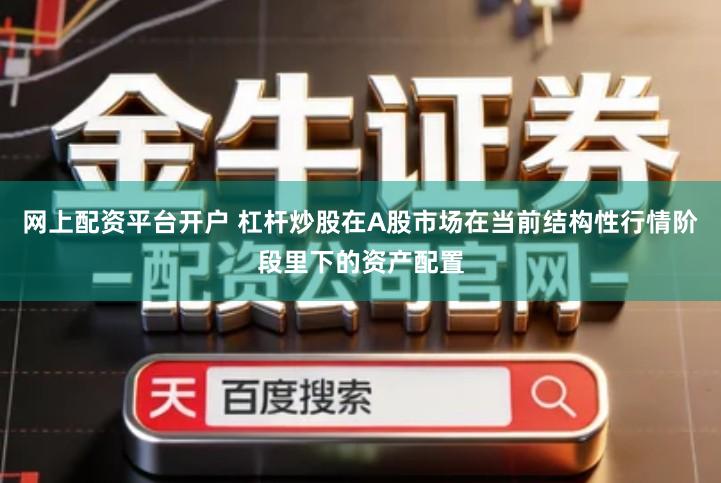 网上配资平台开户 杠杆炒股在A股市场在当前结构性行情阶段里下的资产配置