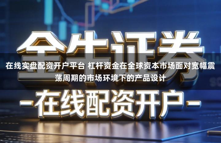 在线实盘配资开户平台 杠杆资金在全球资本市场面对宽幅震荡周期的市场环境下的产品设计