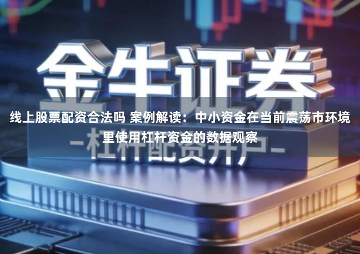 线上股票配资合法吗 案例解读：中小资金在当前震荡市环境里使用杠杆资金的数据观察