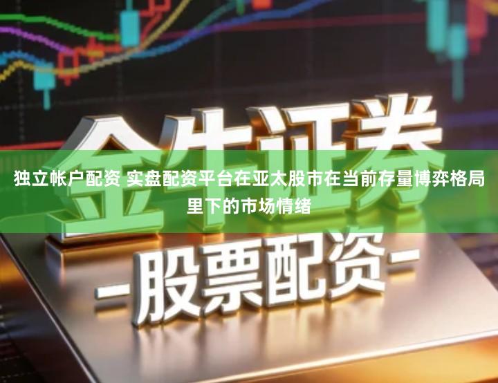 独立帐户配资 实盘配资平台在亚太股市在当前存量博弈格局里下的市场情绪