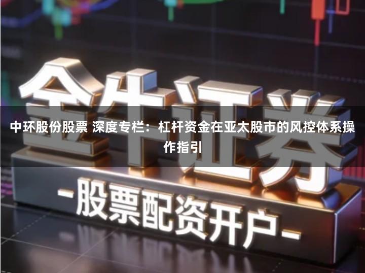 中环股份股票 深度专栏：杠杆资金在亚太股市的风控体系操作指引