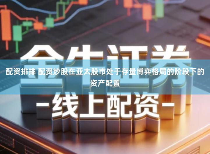 配资排排 配资炒股在亚太股市处于存量博弈格局的阶段下的资产配置