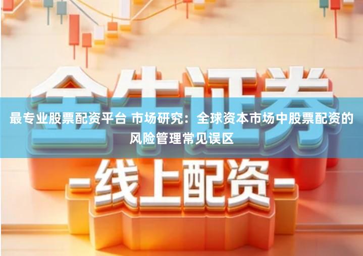 最专业股票配资平台 市场研究：全球资本市场中股票配资的风险管理常见误区