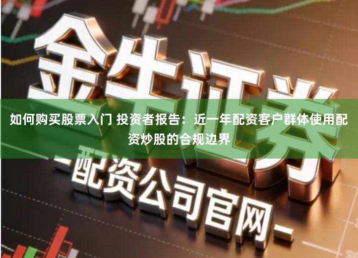 如何购买股票入门 投资者报告：近一年配资客户群体使用配资炒股的合规边界