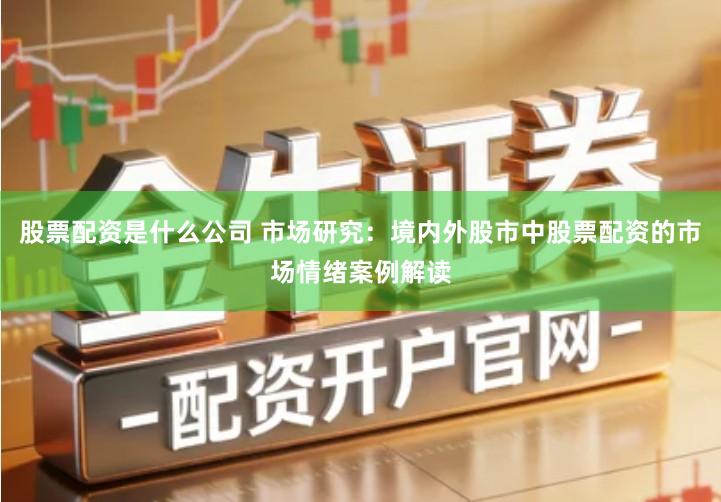 股票配资是什么公司 市场研究：境内外股市中股票配资的市场情绪案例解读