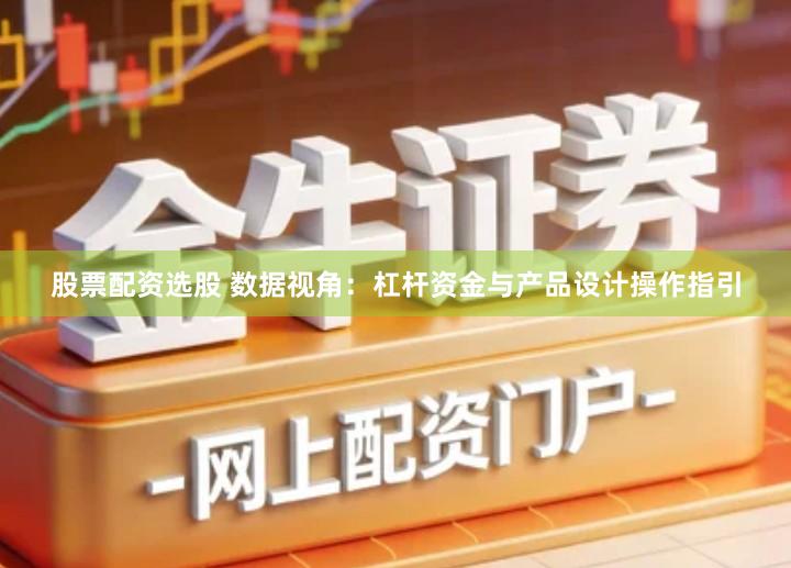 股票配资选股 数据视角：杠杆资金与产品设计操作指引