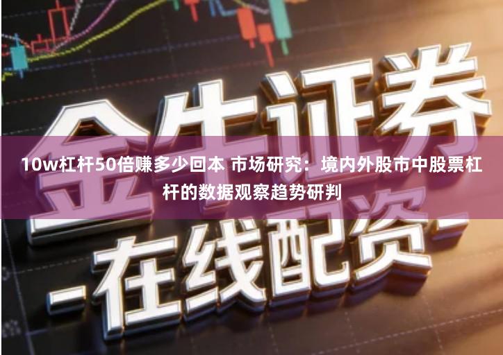 10w杠杆50倍赚多少回本 市场研究：境内外股市中股票杠杆的数据观察趋势研判