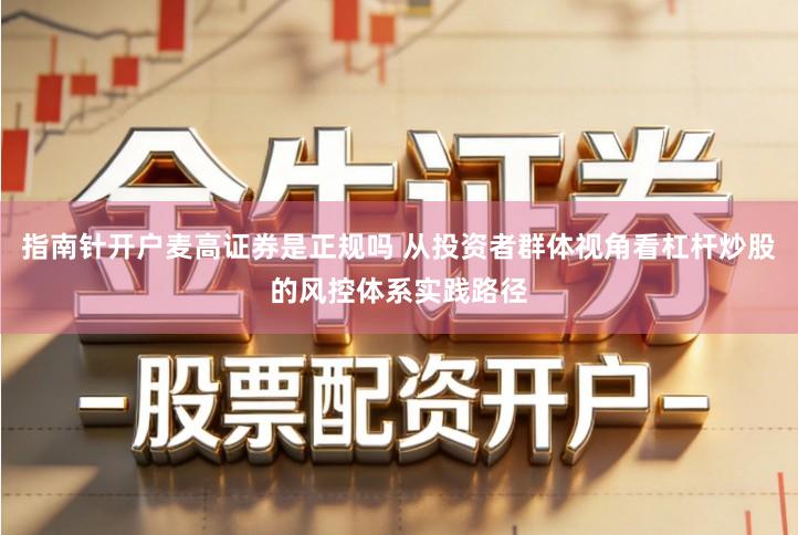 指南针开户麦高证券是正规吗 从投资者群体视角看杠杆炒股的风控体系实践路径