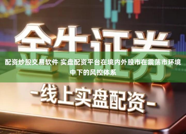 配资炒股交易软件 实盘配资平台在境内外股市在震荡市环境中下的风控体系