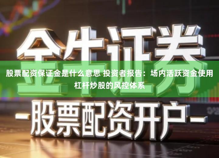 股票配资保证金是什么意思 投资者报告：场内活跃资金使用杠杆炒股的风控体系