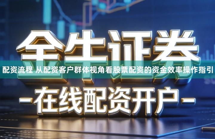 配资流程 从配资客户群体视角看股票配资的资金效率操作指引