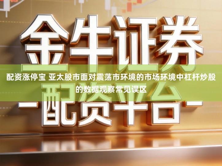 配资涨停宝 亚太股市面对震荡市环境的市场环境中杠杆炒股的数据观察常见误区