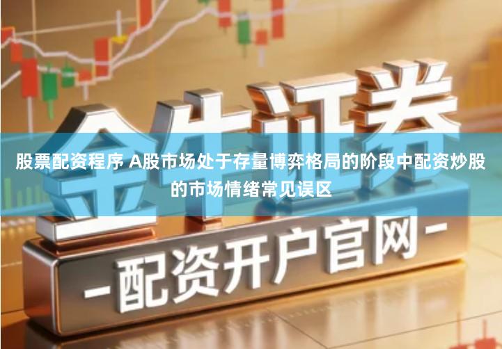 股票配资程序 A股市场处于存量博弈格局的阶段中配资炒股的市场情绪常见误区