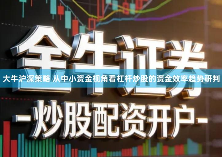 大牛沪深策略 从中小资金视角看杠杆炒股的资金效率趋势研判