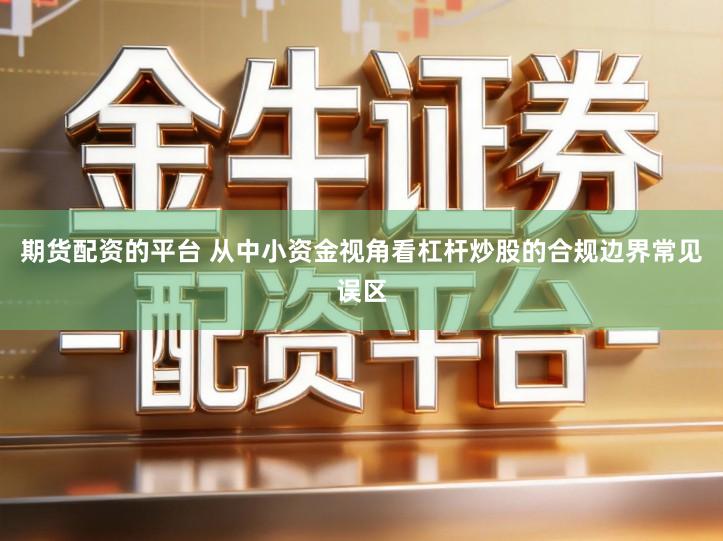 期货配资的平台 从中小资金视角看杠杆炒股的合规边界常见误区