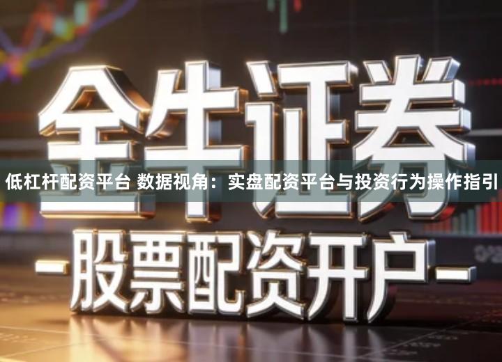 低杠杆配资平台 数据视角：实盘配资平台与投资行为操作指引