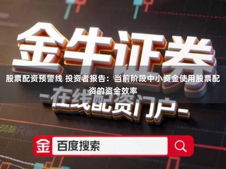 股票配资预警线 投资者报告：当前阶段中小资金使用股票配资的资金效率