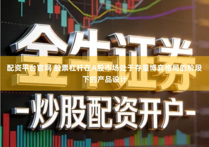 配资平台官网 股票杠杆在A股市场处于存量博弈格局的阶段下的产品设计